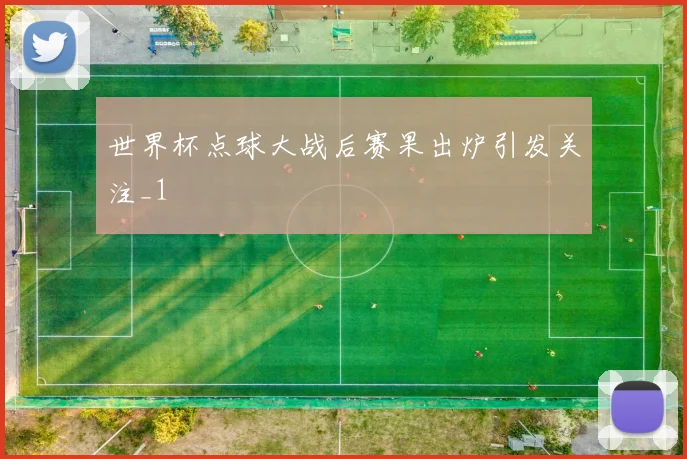世界杯点球大战后赛果出炉引发关注_1