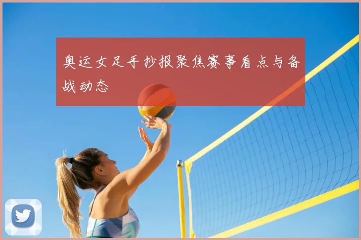 奥运女足手抄报聚焦赛事看点与备战动态