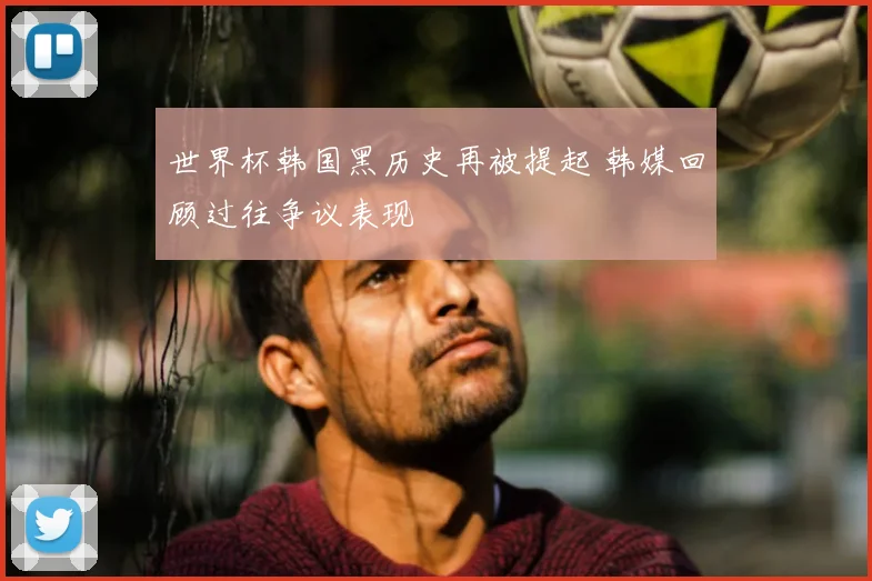 世界杯韩国黑历史再被提起 韩媒回顾过往争议表现
