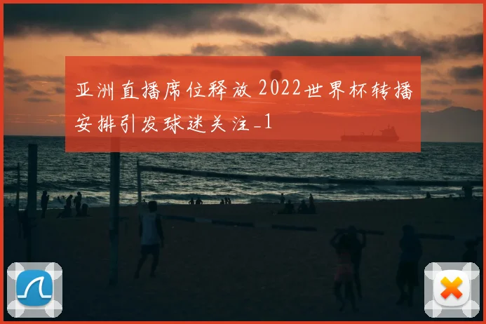 亚洲直播席位释放 2022世界杯转播安排引发球迷关注_1