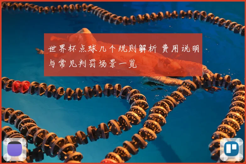 世界杯点球几个规则解析 费用说明与常见判罚场景一览