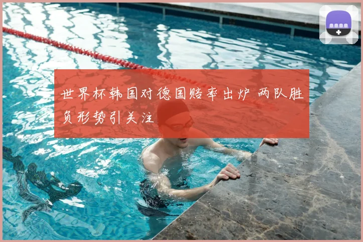 世界杯韩国对德国赔率出炉 两队胜负形势引关注