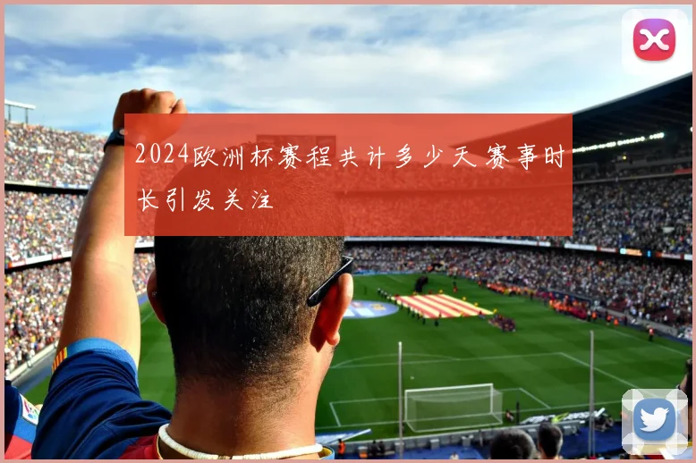 2024欧洲杯赛程共计多少天 赛事时长引发关注
