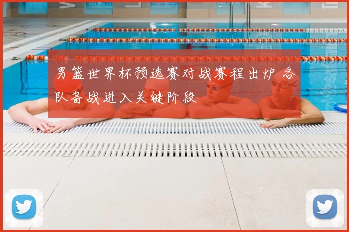 男篮世界杯预选赛对战赛程出炉 各队备战进入关键阶段