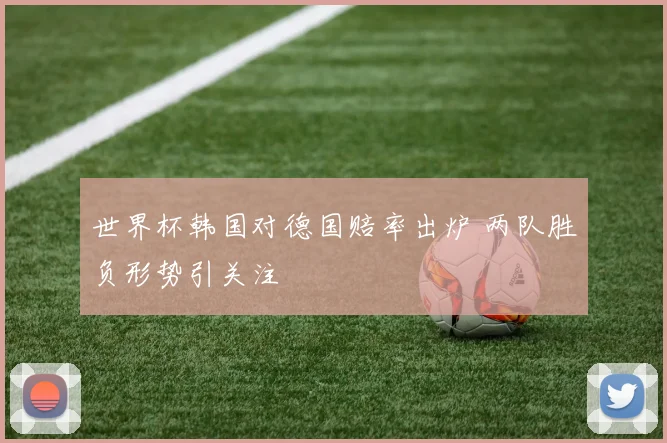 世界杯韩国对德国赔率出炉 两队胜负形势引关注