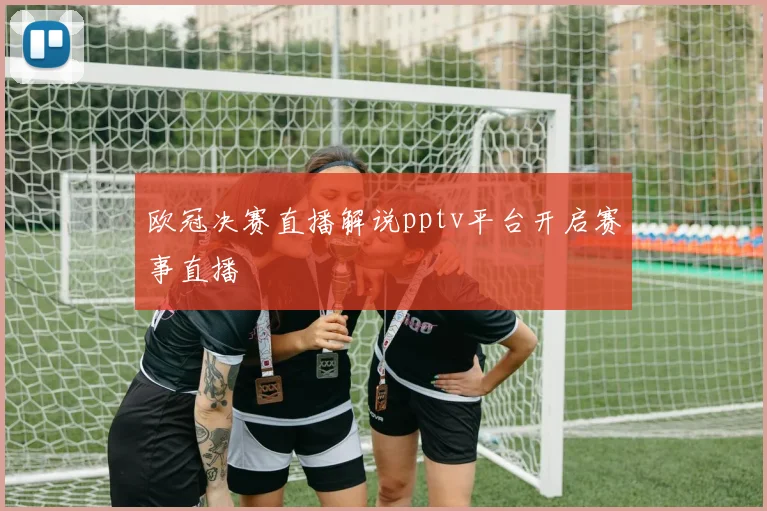 欧冠决赛直播解说pptv平台开启赛事直播