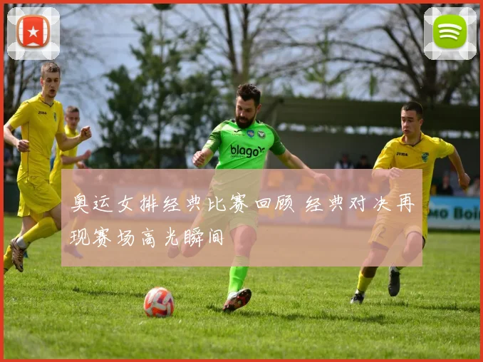 奥运女排经典比赛回顾 经典对决再现赛场高光瞬间