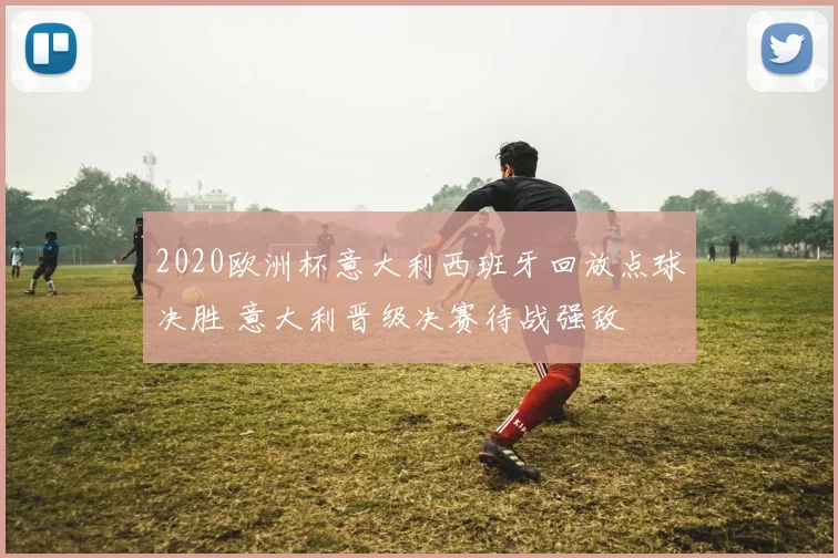 2020欧洲杯意大利西班牙回放点球决胜 意大利晋级决赛待战强敌