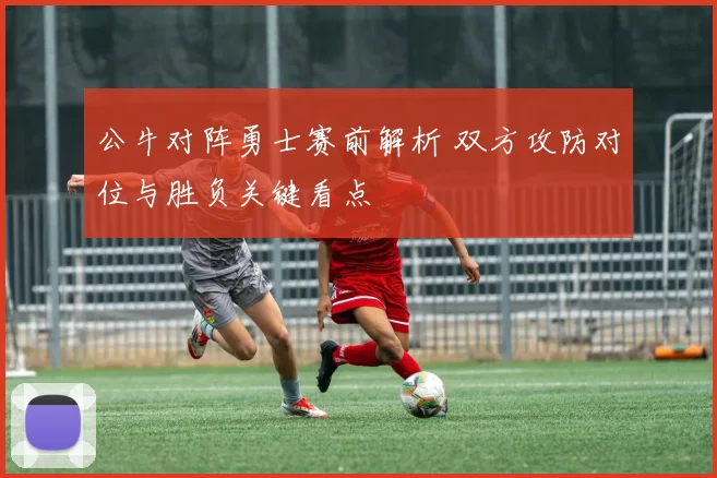 公牛对阵勇士赛前解析 双方攻防对位与胜负关键看点