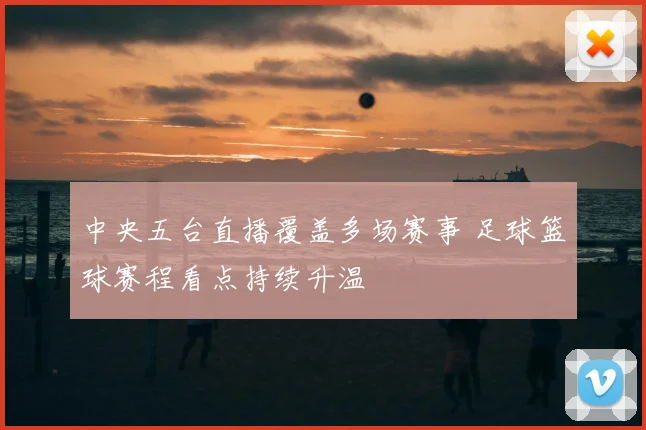 中央五台直播覆盖多场赛事 足球篮球赛程看点持续升温