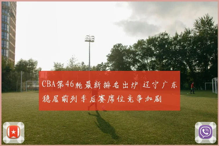 CBA第46轮最新排名出炉 辽宁广东稳居前列季后赛席位竞争加剧