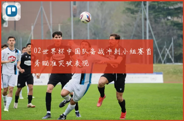 02世界杯中国队备战冲刺小组赛首秀瞄准突破表现