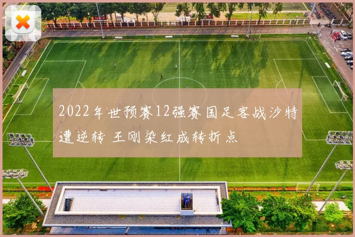 2022年世预赛12强赛国足客战沙特遭逆转 王刚染红成转折点