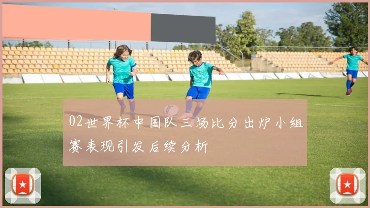 02世界杯中国队三场比分出炉小组赛表现引发后续分析
