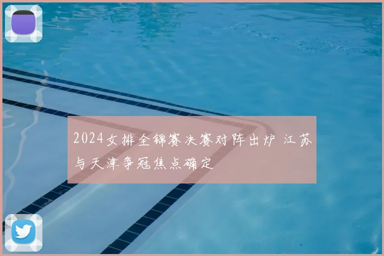2024女排全锦赛决赛对阵出炉 江苏与天津争冠焦点确定