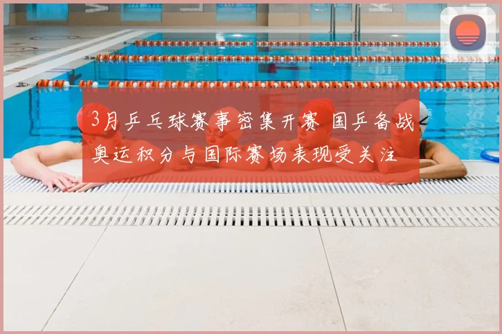 3月乒乓球赛事密集开赛 国乒备战奥运积分与国际赛场表现受关注
