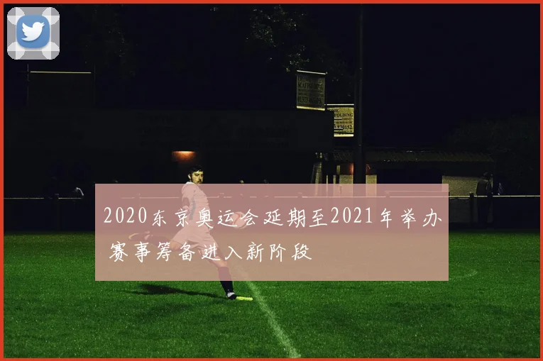 2020东京奥运会延期至2021年举办 赛事筹备进入新阶段