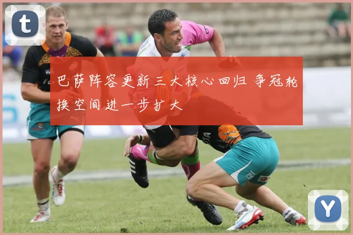 巴萨阵容更新三大核心回归 争冠轮换空间进一步扩大