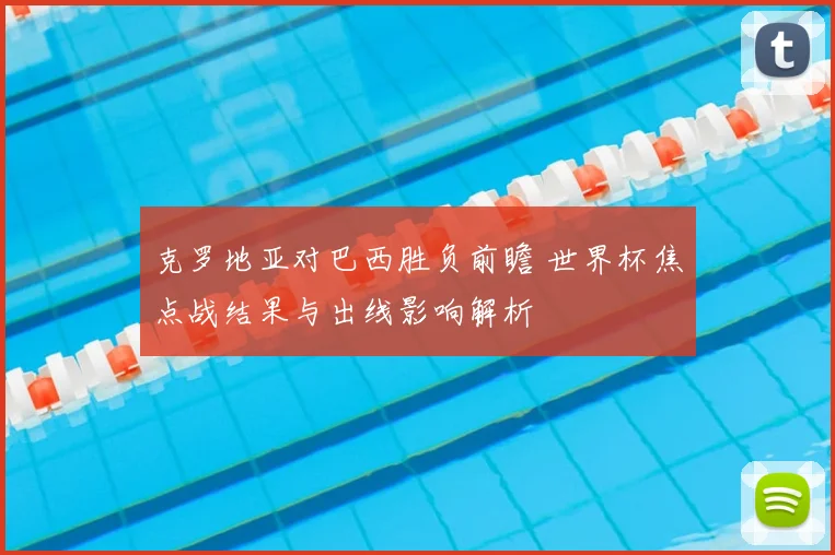 克罗地亚对巴西胜负前瞻 世界杯焦点战结果与出线影响解析