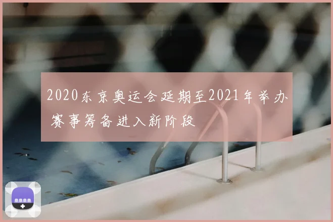 2020东京奥运会延期至2021年举办 赛事筹备进入新阶段