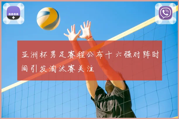 亚洲杯男足赛程公布十六强对阵时间引发淘汰赛关注