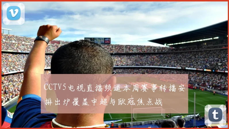 CCTV5电视直播频道本周赛事转播安排出炉覆盖中超与欧冠焦点战
