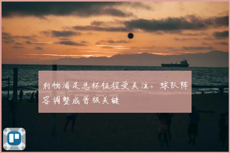利物浦足总杯征程受关注，球队阵容调整成晋级关键