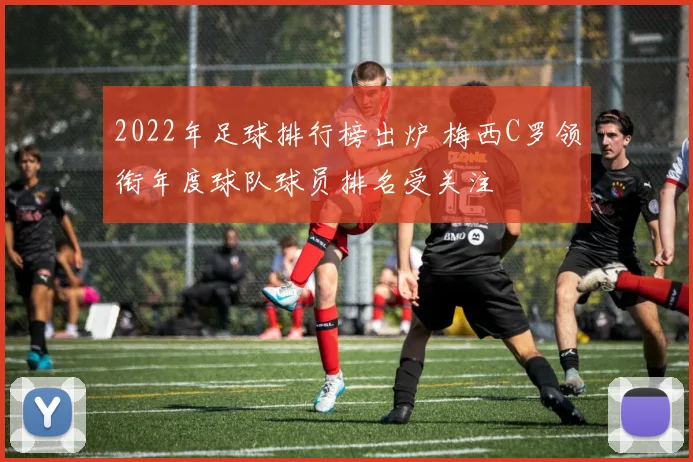 2022年足球排行榜出炉 梅西C罗领衔年度球队球员排名受关注