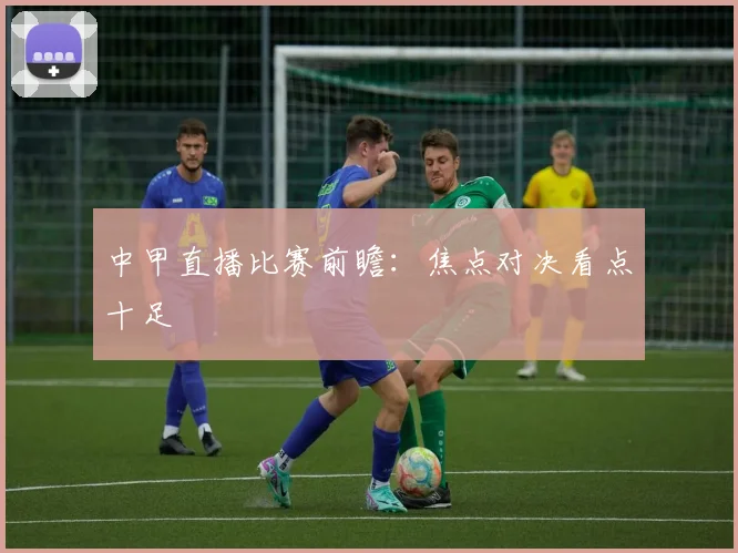 中甲直播比赛前瞻:焦点对决看点十足