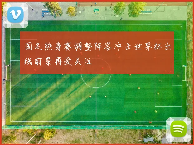 国足热身赛调整阵容冲击世界杯出线前景再受关注