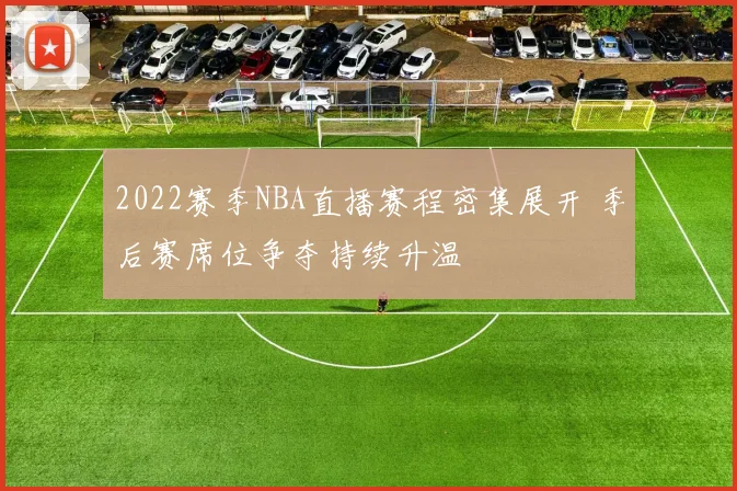 2022赛季NBA直播赛程密集展开 季后赛席位争夺持续升温