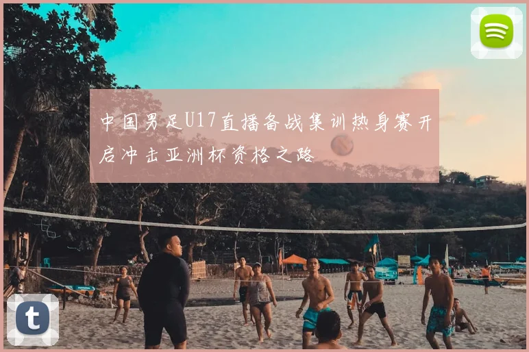 中国男足U17直播备战集训热身赛开启冲击亚洲杯资格之路