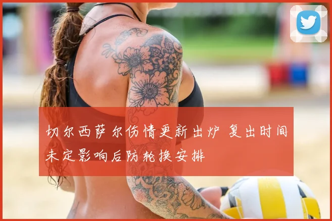 切尔西萨尔伤情更新出炉 复出时间未定影响后防轮换安排