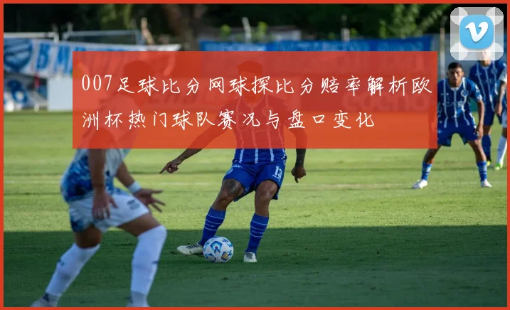 007足球比分网球探比分赔率解析欧洲杯热门球队赛况与盘口变化