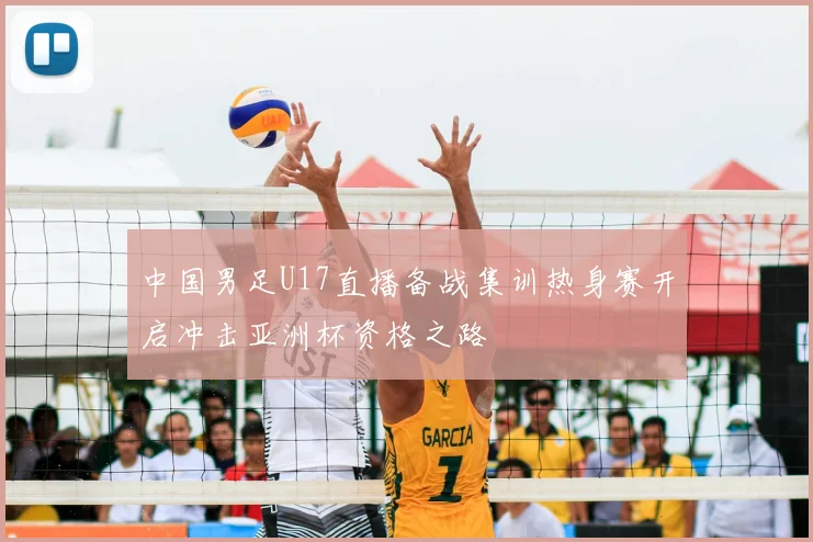 中国男足U17直播备战集训热身赛开启冲击亚洲杯资格之路