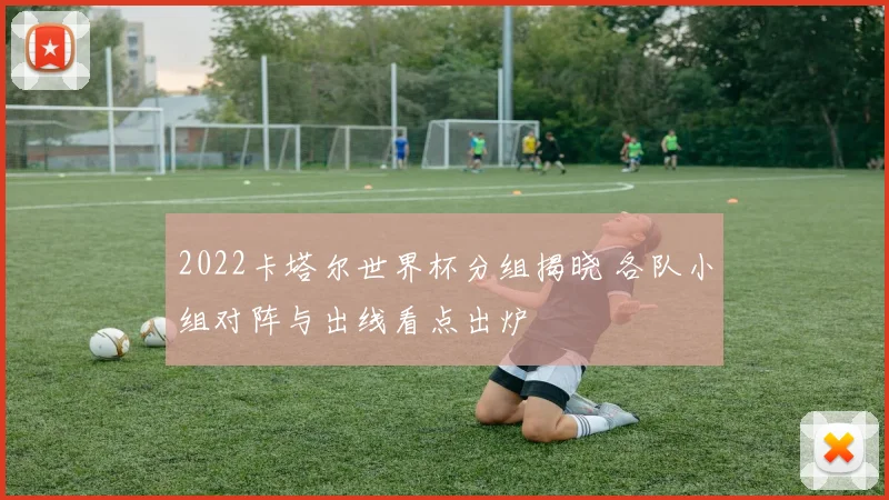 2022卡塔尔世界杯分组揭晓 各队小组对阵与出线看点出炉