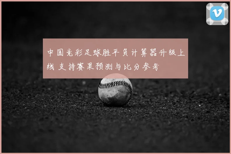 中国竞彩足球胜平负计算器升级上线 支持赛果预测与比分参考