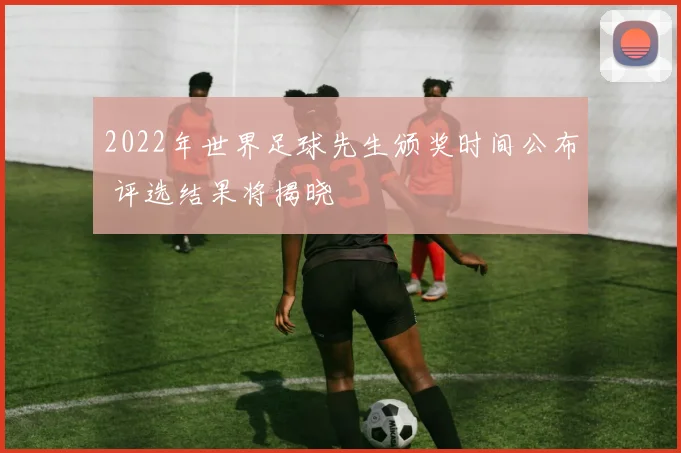 2022年世界足球先生颁奖时间公布 评选结果将揭晓