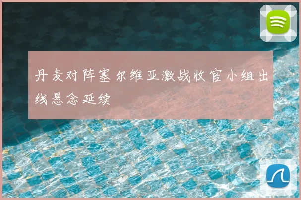 丹麦对阵塞尔维亚激战收官小组出线悬念延续
