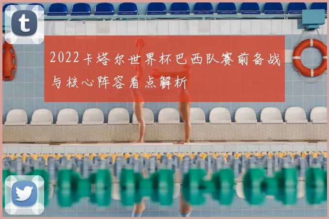 2022卡塔尔世界杯巴西队赛前备战与核心阵容看点解析