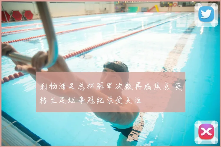 利物浦足总杯冠军次数再成焦点 英格兰足坛争冠纪录受关注
