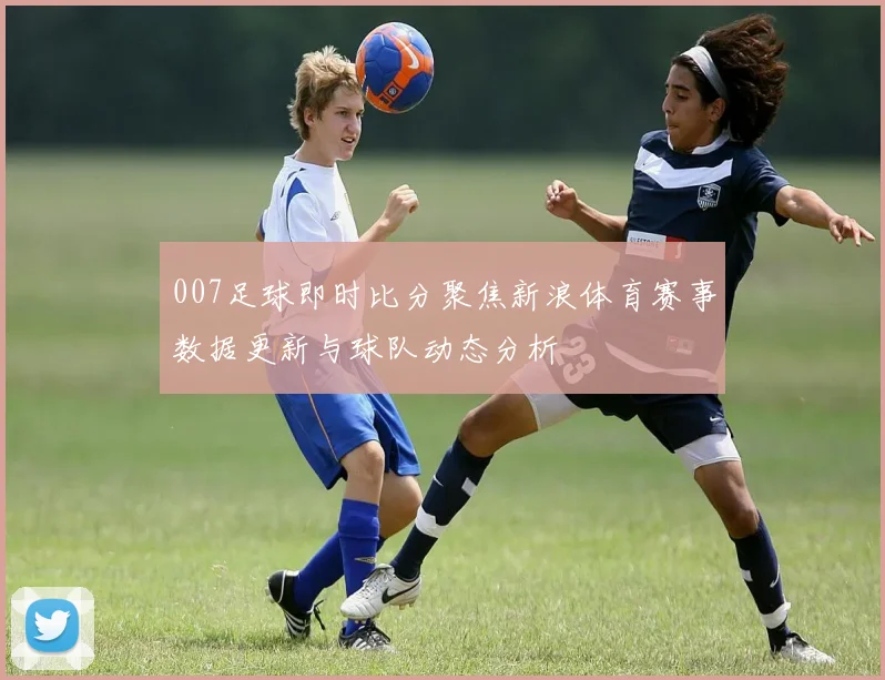 007足球即时比分聚焦新浪体育赛事数据更新与球队动态分析