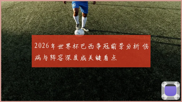 2026年世界杯巴西争冠前景分析 伤病与阵容深度成关键看点