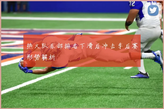 热火队东部排名下滑后冲击季后赛形势解析