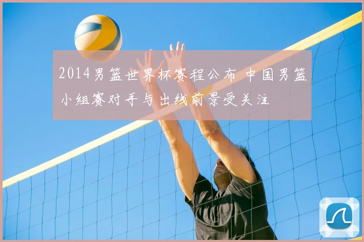 2014男篮世界杯赛程公布 中国男篮小组赛对手与出线前景受关注