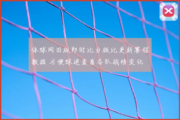 体球网旧版即时比分版比更新赛程数据 方便球迷查看各队战绩变化