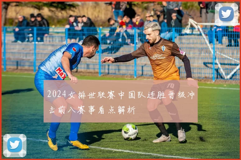 2024女排世联赛中国队连胜晋级冲击前八赛事看点解析