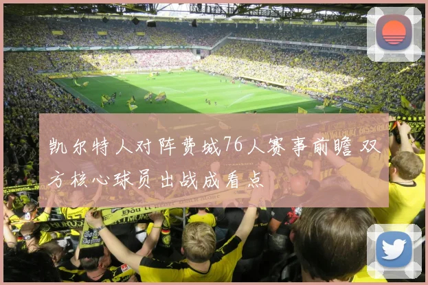 凯尔特人对阵费城76人赛事前瞻 双方核心球员出战成看点