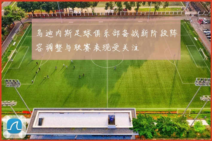 乌迪内斯足球俱乐部备战新阶段阵容调整与联赛表现受关注