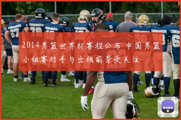 2014男篮世界杯赛程公布 中国男篮小组赛对手与出线前景受关注